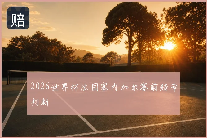 2026世界杯法国塞内加尔赛前赔率判断