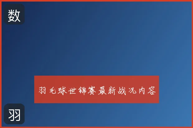 羽毛球世锦赛最新战况内容