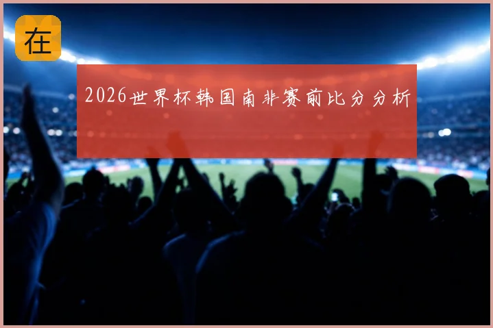 2026世界杯韩国南非赛前比分分析