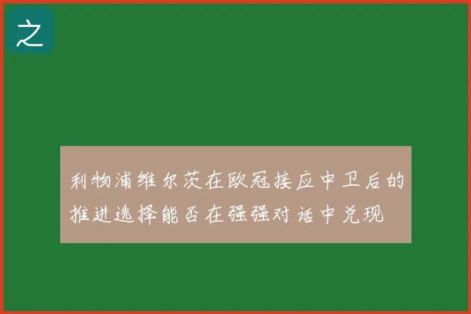 利物浦维尔茨在欧冠接应中卫后的推进选择能否在强强对话中兑现