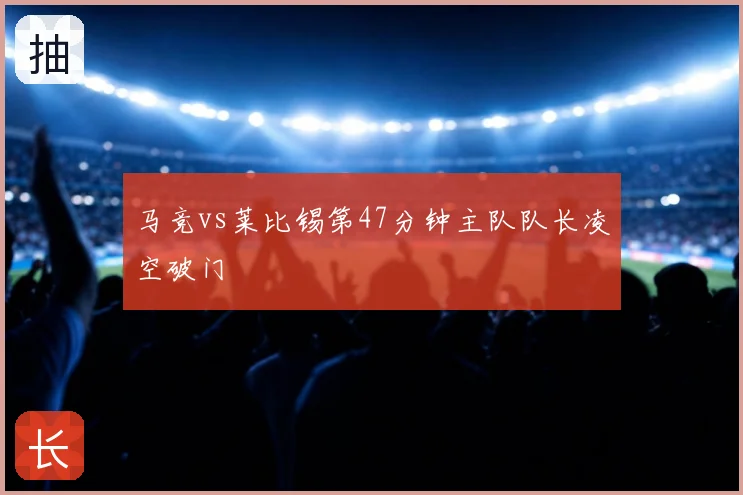 马竞vs莱比锡第47分钟主队队长凌空破门