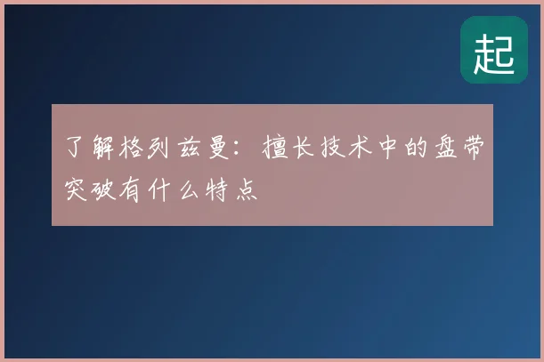 了解格列兹曼：擅长技术中的盘带突破有什么特点