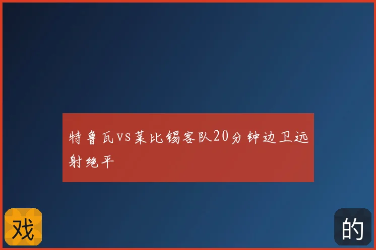 特鲁瓦vs莱比锡客队20分钟边卫远射绝平