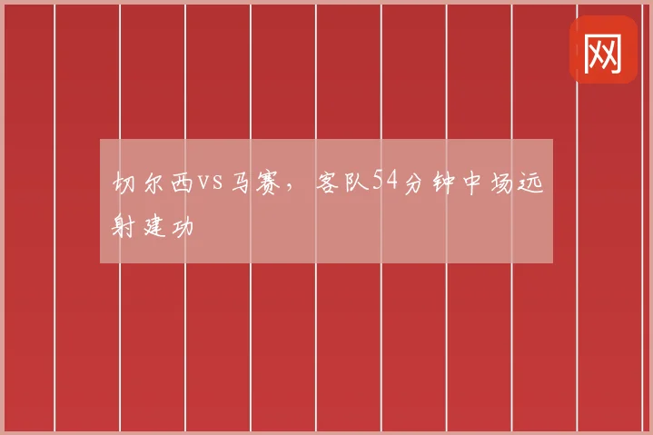 切尔西vs马赛，客队54分钟中场远射建功