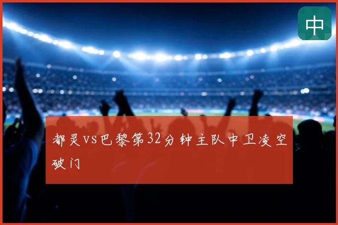 都灵vs巴黎第32分钟主队中卫凌空破门