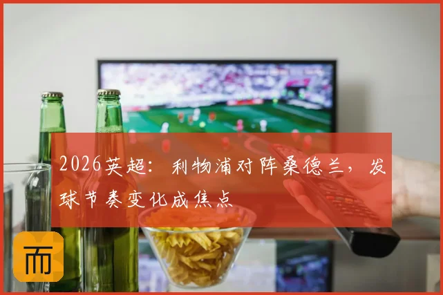 2026英超：利物浦对阵桑德兰，发球节奏变化成焦点