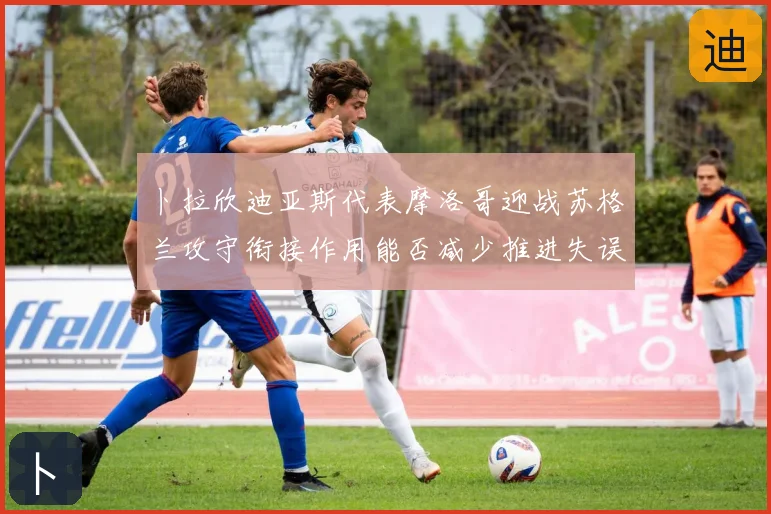 卜拉欣迪亚斯代表摩洛哥迎战苏格兰攻守衔接作用能否减少推进失误