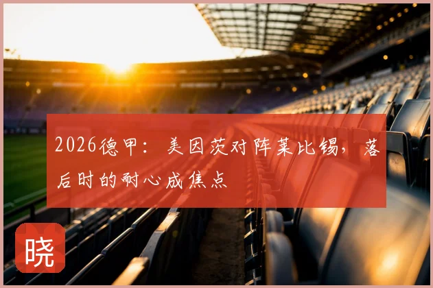 2026德甲：美因茨对阵莱比锡，落后时的耐心成焦点
