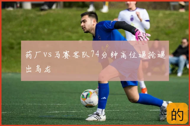 药厂vs马赛客队74分钟高位逼抢逼出乌龙