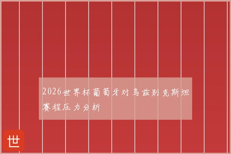 2026世界杯葡萄牙对乌兹别克斯坦赛程压力分析