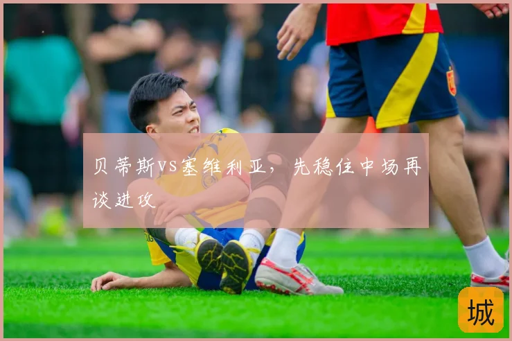 贝蒂斯vs塞维利亚，先稳住中场再谈进攻
