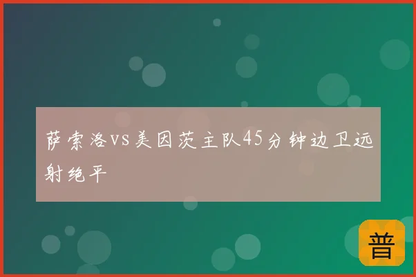 萨索洛vs美因茨主队45分钟边卫远射绝平