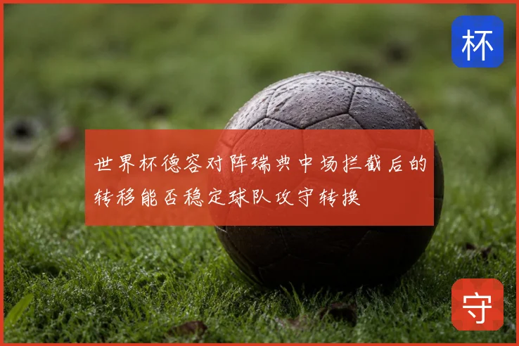 世界杯德容对阵瑞典中场拦截后的转移能否稳定球队攻守转换