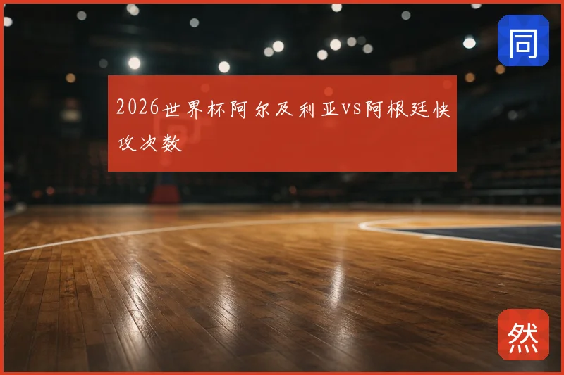 2026世界杯阿尔及利亚vs阿根廷快攻次数